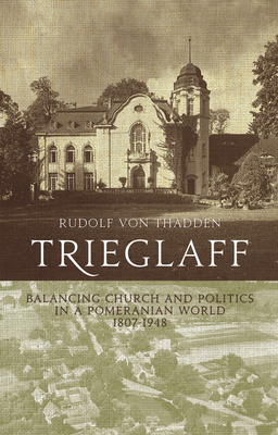 Trieglaff: Balancing Church and Politics in a Pomeranian World, 1807-1948 - Thadden, Rudolf von