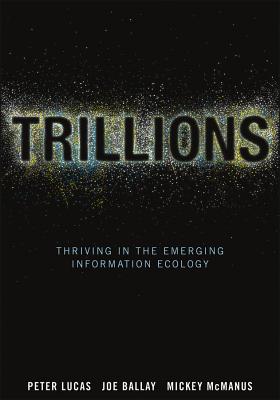 Trillions: Thriving in the Emerging Information Ecology - Lucas, Peter, Dr., and Ballay, Joe, and McManus, Mickey