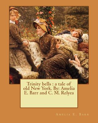 Trinity bells: a tale of old New York. By: Amelia E. Barr and C. M. Relyea - Relyea, C M, and Barr, Amelia E