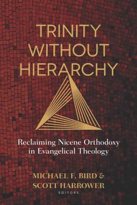 Trinity Without Hierarchy: Reclaiming Nicene Orthodoxy in Evangelical Theology - Bird, Michael, and Harrower, Scott