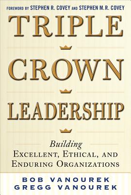 Triple Crown Leadership: Building Excellent, Ethical, and Enduring Organizations - Vanourek, Bob, and Vanourek, Gregg