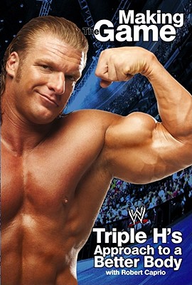Triple H Making the Game: Triple H's Approach to a Better Body - Triple H, and Rosenthal, James, and Caprio, Robert
