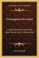 Trismegetus Revealed: A Royal Romance and Play Upon Words July to December