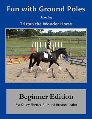 Tristan the Wonder Horse and Fun with Ground Poles: Beginner Edition - Kaho, Breanna, and Shetter-Ruiz, Kelley