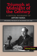 Triumph at Midnight in the Century: A Critical Biography of Arturo Barea -- Explaining the Roots of the Spanish Civil War