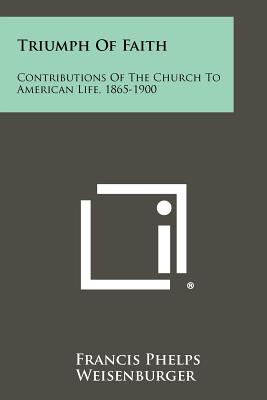 Triumph of Faith: Contributions of the Church to American Life, 1865-1900 - Weisenburger, Francis Phelps