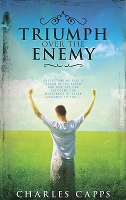 Triumph Over the Enemy: Understanding Paul's "Thorn in the Flesh" and How You Can Overcome the Messenger of Satan Assigned to You - Capps, Charles