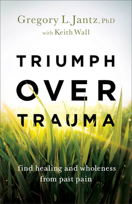 Triumph Over Trauma: Find Healing and Wholeness from Past Pain - Jantz, Gregory L, and Wall, Keith