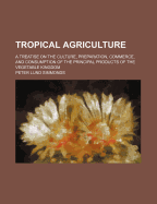 Tropical Agriculture: A Treatise on the Culture, Preparation, Commerce, and Consumption of the Principal Products of the Vegetable Kingdom