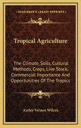 Tropical Agriculture: The Climate, Soils, Cultural Methods, Crops, Live Stock, Commercial Importance and Opportunities of the Tropics