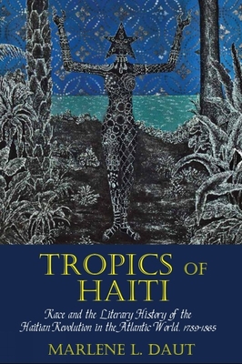 Tropics of Haiti: Race and the Literary History of the Haitian Revolution in the Atlantic World, 1789-1865 - Daut, Marlene L.