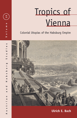 Tropics of Vienna: Colonial Utopias of the Habsburg Empire - Bach, Ulrich E.