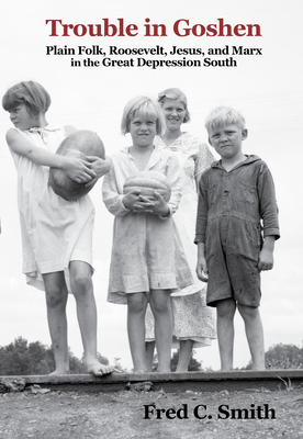 Trouble in Goshen: Plain Folk, Roosevelt, Jesus, and Marx in the Great Depression South - Smith, Fred C