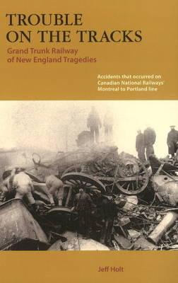 Trouble on the Tracks:: Grand Trunk Railway of New England Tragedies - Holt, Jeffrey