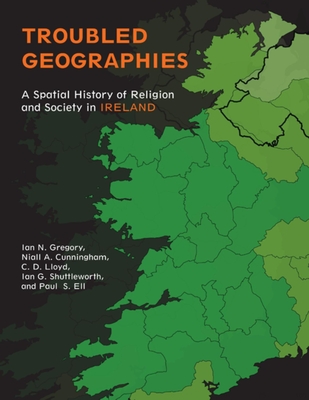 Troubled Geographies: A Spatial History of Religion and Society in Ireland - Gregory, Ian N., and Cunningham, Niall A., and Ell, Paul S.