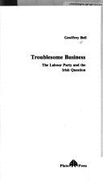 Troublesome Business: The Labour Party and the Irish Question - Bell, Geoffrey