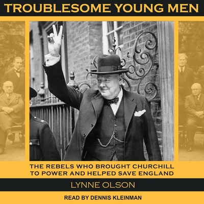 Troublesome Young Men: The Rebels Who Brought Churchill to Power and Helped Save England - Olson, Lynne, and Kleinman, Dennis (Read by)
