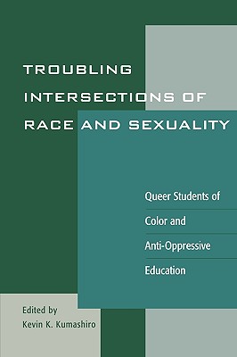 Troubling Intersections of Race and Sexuality: Queer Students of Color and Anti-Oppressive Education - Kumashiro, Kevin K (Editor), and Chan, Kayla (Contributions by), and Chen-Hayes, Stuart F (Contributions by)