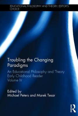 Troubling the Changing Paradigms: An Educational Philosophy and Theory Early Childhood Reader, Volume IV - Peters, Michael (Editor), and Tesar, Marek (Editor)