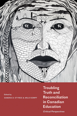 Troubling Truth and Reconciliation in Canadian Education: Critical Perspectives - Styres, Sandra D (Editor), and Kempf, Arlo (Editor), and Hare, Jan (Foreword by)