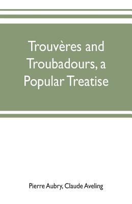 Trouvres and troubadours, a popular treatise - Aubry, Pierre, and Aveling, Claude