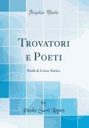 Trovatori E Poeti: Studi Di Lirica Antica (Classic Reprint)