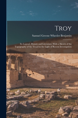 Troy: Its Legend, History and Literature: With a Sketch of the Topography of the Troad in the Light of Recent Investigation - Benjamin, Samuel Greene Wheeler