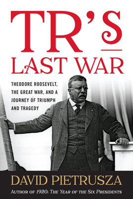 TR's Last War: Theodore Roosevelt, the Great War, and a Journey of Triumph and Tragedy - Pietrusza, David