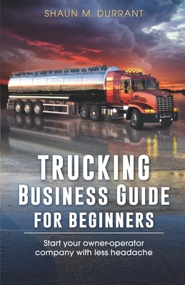 Trucking Business Guide for Beginners: Start Your Owner-Operator Company With Less Headache - Durrant, Shaun M