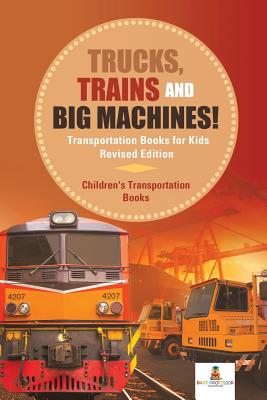 Trucks, Trains and Big Machines! Transportation Books for Kids Revised Edition Children's Transportation Books - Baby Professor