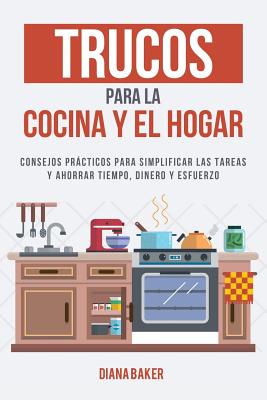 Trucos para la Cocina y el Hogar: Consejos prcticos para simplificar las tareas y ahorrar tiempo, dinero y esfuerzo - Baker, Diana