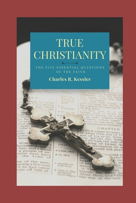 True Christianity: The Five Essential Questions of the Faith - Kessler, Charles R