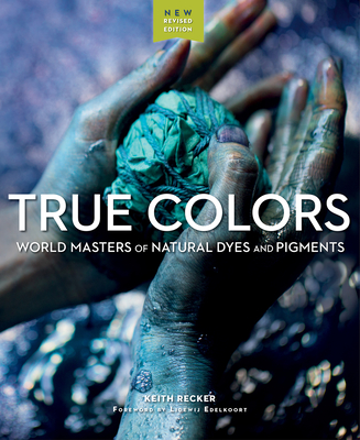 True Colors, 2nd Edition: World Masters of Natural Dyes and Pigments - Recker, Keith, and Edelkoort, Lidewij (Foreword by)