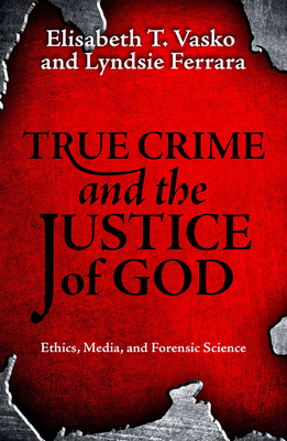 True Crime and the Justice of God: Ethics, Media, and Forensic Science - Vasko, Elisabeth T, and Ferrara, Lyndsie