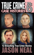 True Crime Case Histories - Volume 6: 12 Disturbing True Crime Stories