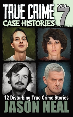 True Crime Case Histories - Volume 7: 12 Disturbing True Crime Stories - Neal, Jason