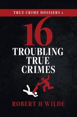 True Crime Dossiers 1: 16 Troubling True Crimes - Wilde, Robert H