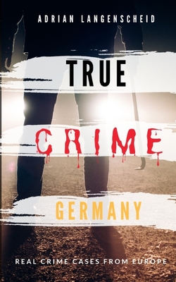 TRUE CRIME GERMANY real crime cases from Europe Adrian Langenscheid: 15 shocking short stories from real life - Langenscheid, Adrian