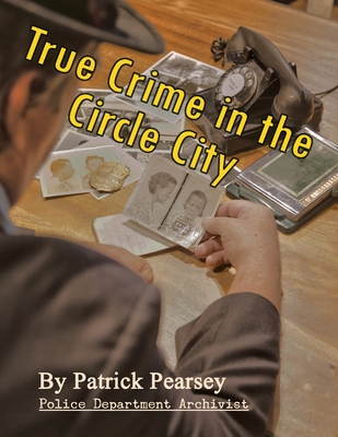 True Crime in the Circle City: From the Files of the Indianapolis Police Department - Pearsey, Patrick R