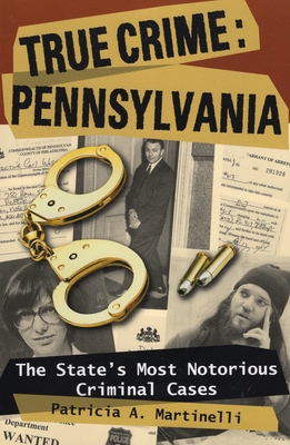 True Crime: Pennsylvania: The State's Most Notorious Criminal Cases - Martinelli, Patricia A