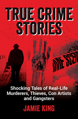 True Crime Stories: Shocking Tales of Real-Life Murderers, Thieves, Con Artists and Gangsters - King, Jamie