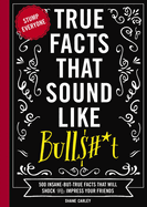 True Facts That Sound Like Bull$#*t: 500 Insane-But-True Facts That Will Shock and Impress Your Friends (Funny Book, Reference Gift, Fun Facts, Humor Gifts)Volume 1