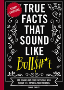 True Facts That Sound Like Bull$#*t: 500 Insane-But-True Facts That Will Shock and Impress Your Friends (Stump Everyone with 500 True or False Facts)