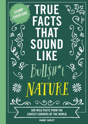 True Facts That Sound Like Bull$#*t: Nature: 500 Wild Facts from the Zaniest Corners of the World - Carley, Shane