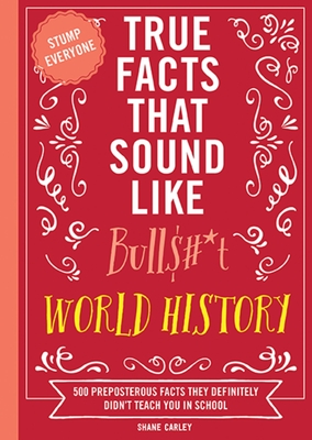 True Facts That Sound Like Bull$#*t: World History: 500 Preposterous Facts They Definitely Didn't Teach You in School (500 Mind-Blowing World History Facts) - Carley, Shane