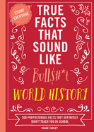 True Facts That Sound Like Bull$#*t: World History: 500 Preposterous Facts They Definitely Didn't Teach You in School