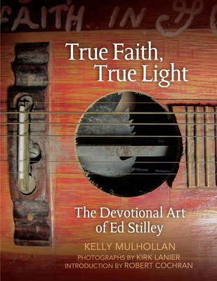 True Faith, True Light: The Devotional Art of Ed Stilley - Mulhollan, Kelly, and Lanier, Kirk (Photographer), and Cochran, Robert (Introduction by)