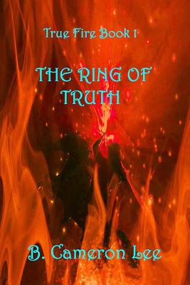 True Fire Book 1: The Ring Of Truth: True Fire Book 1: The Ring Of Truth - Lee, B Cameron