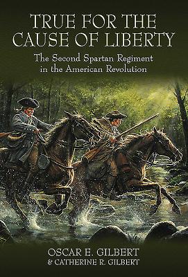 True for the Cause of Liberty: The Second Spartan Regiment in the American Revolution - Gilbert, Catherine R, and Gilbert, Oscar E