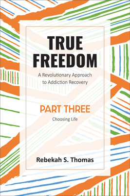 True Freedom Part Three: A Revolutionary Approach to Addiction Recovery - Thomas, Rebekah S